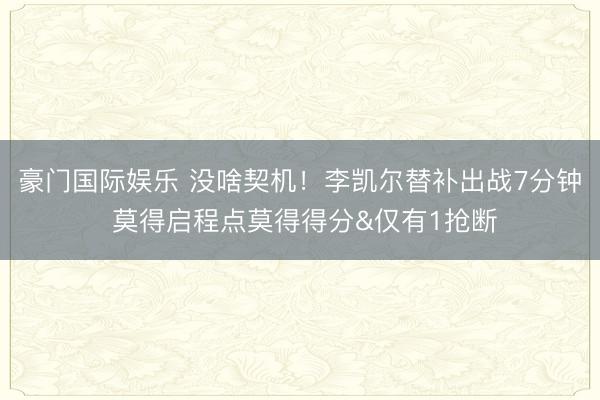 豪门国际娱乐 没啥契机！李凯尔替补出战7分钟 莫得启程点莫得得分&仅有1抢断