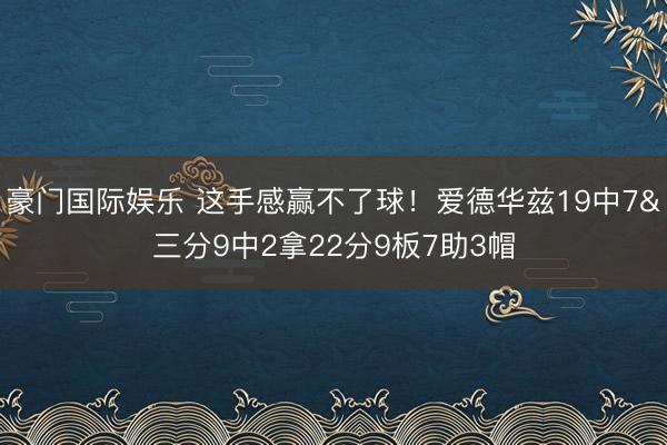 豪门国际娱乐 这手感赢不了球!爱德华兹19中7&三分9中2拿22分9板7助3帽