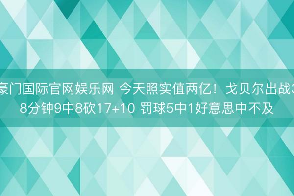 豪门国际官网娱乐网 今天照实值两亿！戈贝尔出战38分钟9中8砍17+10 罚球5中1好意思中不及