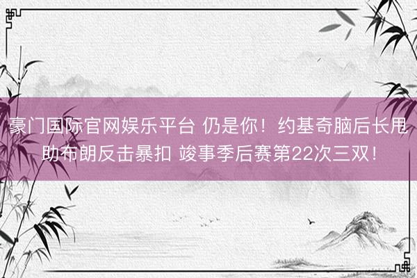 豪门国际官网娱乐平台 仍是你！约基奇脑后长甩助布朗反击暴扣 竣事季后赛第22次三双！