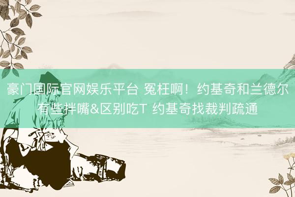 豪门国际官网娱乐平台 冤枉啊！约基奇和兰德尔有些拌嘴&区别吃T 约基奇找裁判疏通