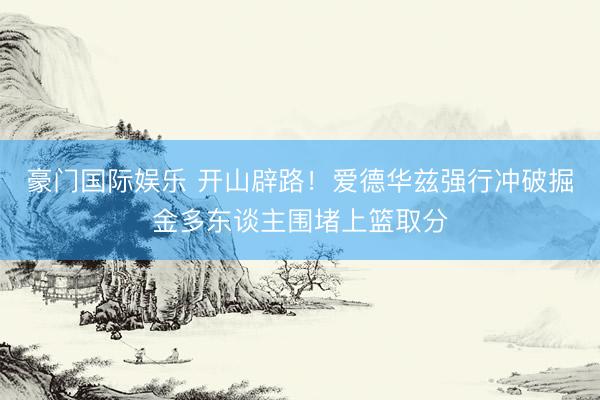 豪门国际娱乐 开山辟路！爱德华兹强行冲破掘金多东谈主围堵上篮取分