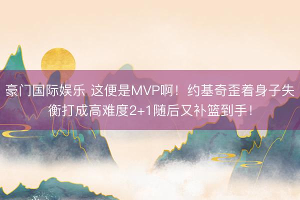 豪门国际娱乐 这便是MVP啊！约基奇歪着身子失衡打成高难度2+1随后又补篮到手！
