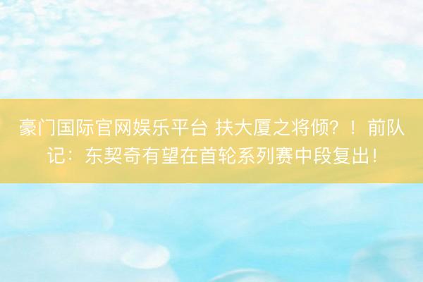豪门国际官网娱乐平台 扶大厦之将倾?!前队记:东契奇有望在首轮系列赛中段复出!