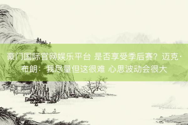 豪门国际官网娱乐平台 是否享受季后赛?迈克·布朗:我尽量但这很难 心思波动会很大