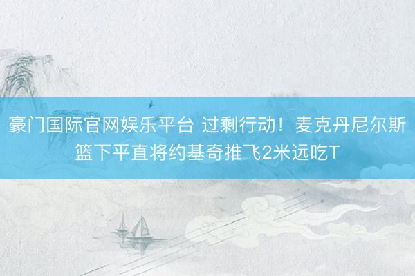 豪门国际官网娱乐平台 过剩行动!麦克丹尼尔斯篮下平直将约基奇推飞2米远吃T