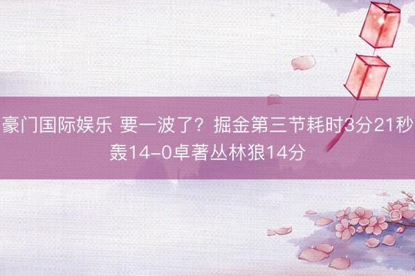 豪门国际娱乐 要一波了？掘金第三节耗时3分21秒轰14-0卓著丛林狼14分