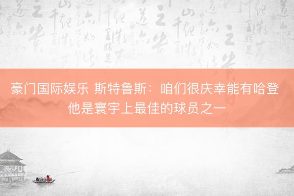 豪门国际娱乐 斯特鲁斯:咱们很庆幸能有哈登 他是寰宇上最佳的球员之一