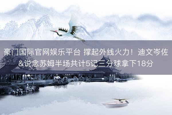 豪门国际官网娱乐平台 撑起外线火力！迪文岑佐&说念苏姆半场共计5记三分球拿下18分