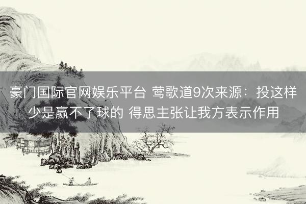 豪门国际官网娱乐平台 莺歌道9次来源:投这样少是赢不了球的 得思主张让我方表示作用