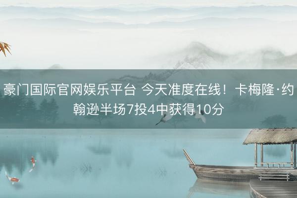 豪门国际官网娱乐平台 今天准度在线！卡梅隆·约翰逊半场7投4中获得10分