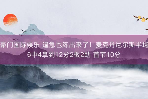 豪门国际娱乐 遑急也练出来了!麦克丹尼尔斯半场6中4拿到12分2板2助 首节10分