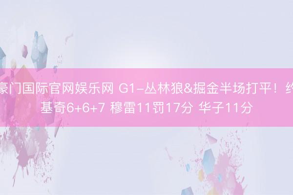 豪门国际官网娱乐网 G1-丛林狼&掘金半场打平！约基奇6+6+7 穆雷11罚17分 华子11分