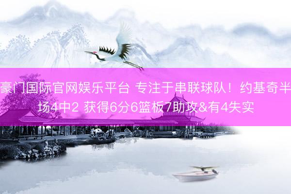 豪门国际官网娱乐平台 专注于串联球队!约基奇半场4中2 获得6分6篮板7助攻&有4失实