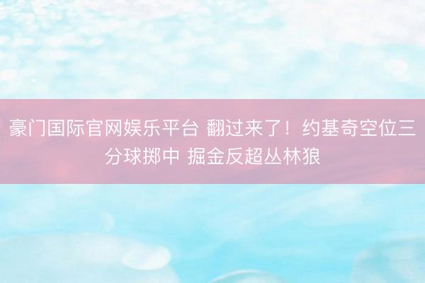 豪门国际官网娱乐平台 翻过来了!约基奇空位三分球掷中 掘金反超丛林狼