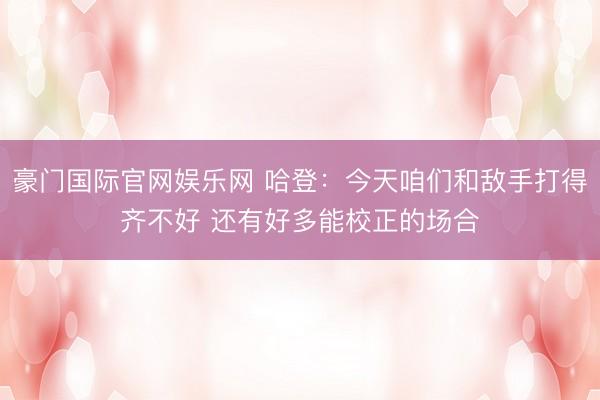 豪门国际官网娱乐网 哈登:今天咱们和敌手打得齐不好 还有好多能校正的场合