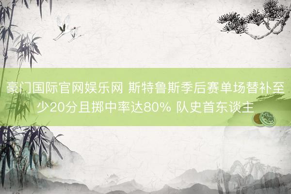 豪门国际官网娱乐网 斯特鲁斯季后赛单场替补至少20分且掷中率达80% 队史首东谈主