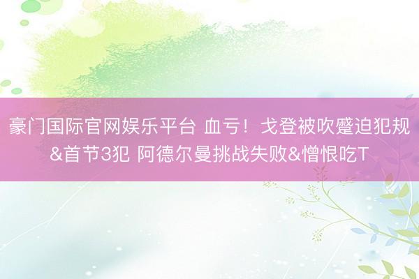豪门国际官网娱乐平台 血亏!戈登被吹蹙迫犯规&首节3犯 阿德尔曼挑战失败&憎恨吃T