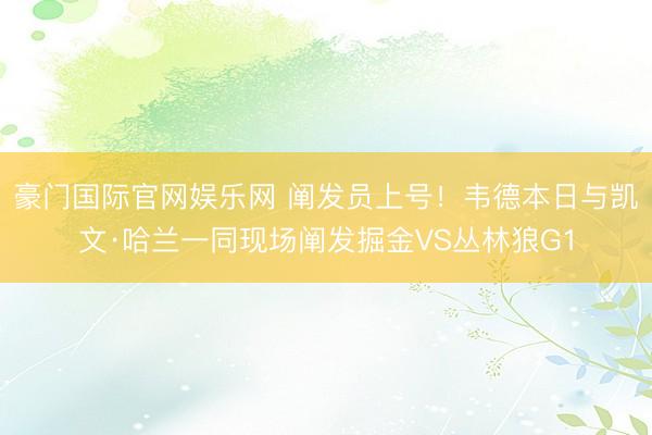 豪门国际官网娱乐网 阐发员上号！韦德本日与凯文·哈兰一同现场阐发掘金VS丛林狼G1