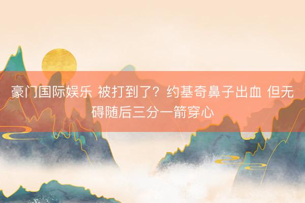 豪门国际娱乐 被打到了？约基奇鼻子出血 但无碍随后三分一箭穿心