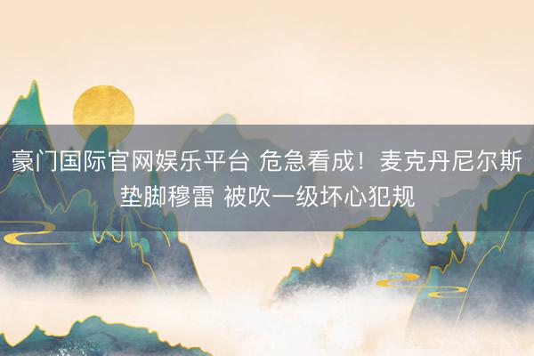 豪门国际官网娱乐平台 危急看成！麦克丹尼尔斯垫脚穆雷 被吹一级坏心犯规