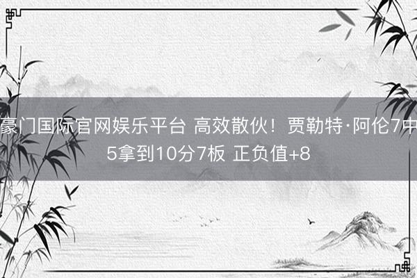 豪门国际官网娱乐平台 高效散伙！贾勒特·阿伦7中5拿到10分7板 正负值+8