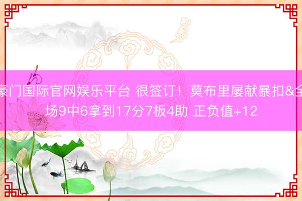 豪门国际官网娱乐平台 很签订！莫布里屡献暴扣&全场9中6拿到17分7板4助 正负值+12