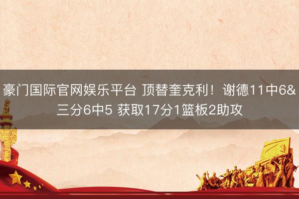 豪门国际官网娱乐平台 顶替奎克利!谢德11中6&三分6中5 获取17分1篮板2助攻
