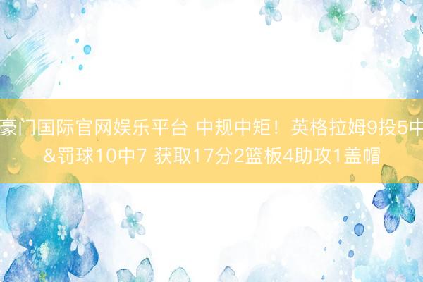 豪门国际官网娱乐平台 中规中矩!英格拉姆9投5中&罚球10中7 获取17分2篮板4助攻1盖帽
