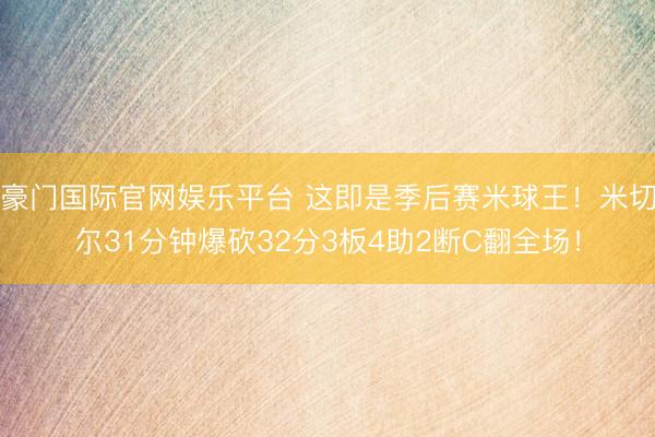 豪门国际官网娱乐平台 这即是季后赛米球王!米切尔31分钟爆砍32分3板4助2断C翻全场!
