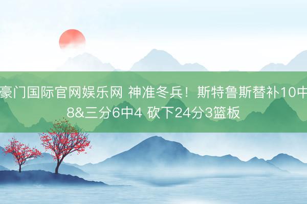 豪门国际官网娱乐网 神准冬兵!斯特鲁斯替补10中8&三分6中4 砍下24分3篮板