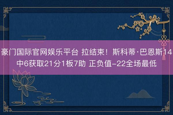 豪门国际官网娱乐平台 拉结束!斯科蒂·巴恩斯14中6获取21分1板7助 正负值-22全场最低