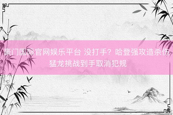 豪门国际官网娱乐平台 没打手？哈登强攻造杀伤 猛龙挑战到手取消犯规