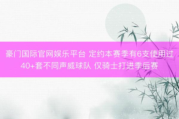 豪门国际官网娱乐平台 定约本赛季有6支使用过40+套不同声威球队 仅骑士打进季后赛