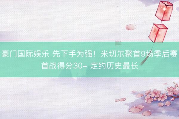 豪门国际娱乐 先下手为强！米切尔聚首9场季后赛首战得分30+ 定约历史最长