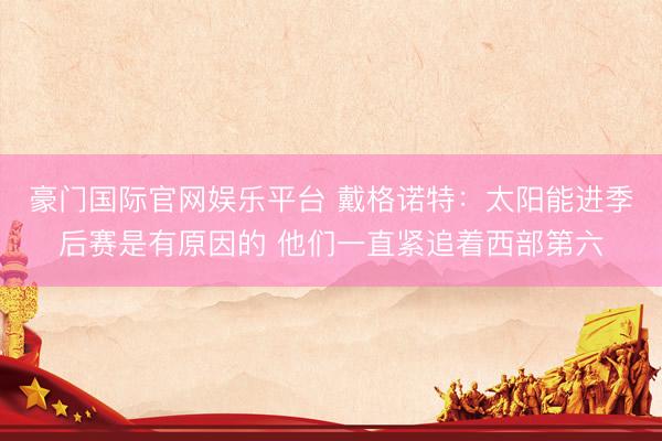 豪门国际官网娱乐平台 戴格诺特：太阳能进季后赛是有原因的 他们一直紧追着西部第六