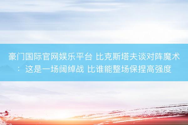 豪门国际官网娱乐平台 比克斯塔夫谈对阵魔术:这是一场阔绰战 比谁能整场保捏高强度