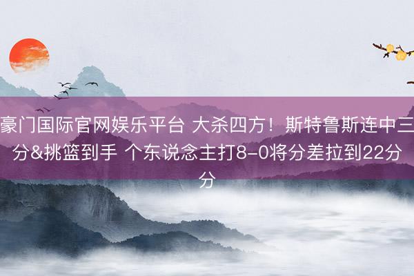 豪门国际官网娱乐平台 大杀四方！斯特鲁斯连中三分&挑篮到手 个东说念主打8-0将分差拉到22分