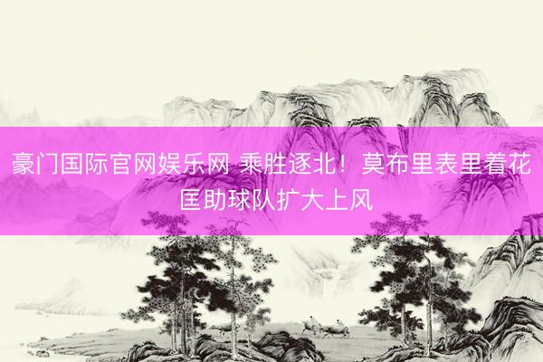 豪门国际官网娱乐网 乘胜逐北！莫布里表里着花 匡助球队扩大上风
