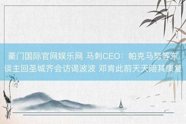 豪门国际官网娱乐网 马刺CEO:帕克马努等东谈主回圣城齐会访谒波波 邓肯此前天天陪其康复