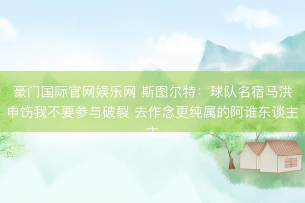 豪门国际官网娱乐网 斯图尔特：球队名宿马洪申饬我不要参与破裂 去作念更纯属的阿谁东谈主