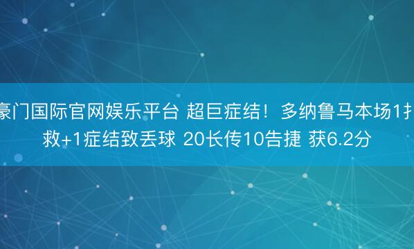 豪门国际官网娱乐平台 超巨症结！多纳鲁马本场1扑救+1症结致丢球 20长传10告捷 获6.2分