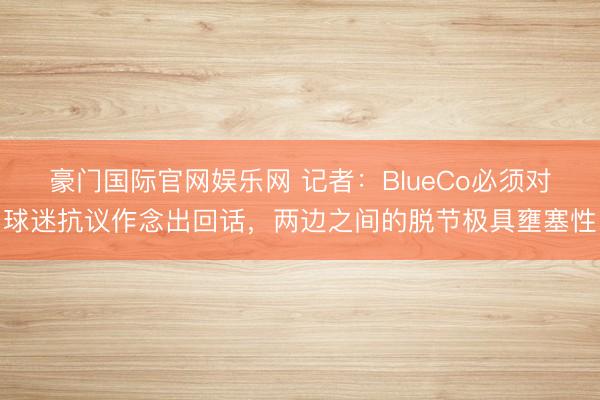 豪门国际官网娱乐网 记者:BlueCo必须对球迷抗议作念出回话,两边之间的脱节极具壅塞性