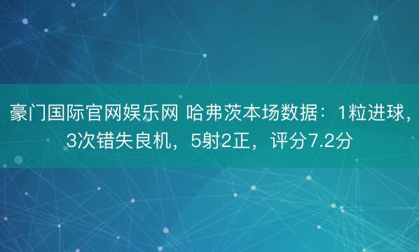 豪门国际官网娱乐网 哈弗茨本场数据：1粒进球，3次错失良机，5射2正，<a href=