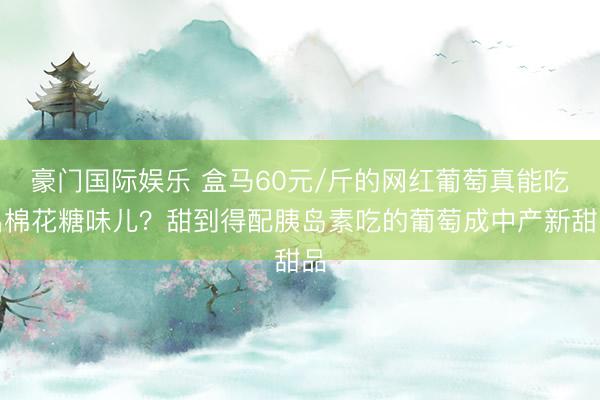豪门国际娱乐 盒马60元/斤的网红葡萄真能吃出棉花糖味儿？甜到得配胰岛素吃的葡萄成中产新甜品