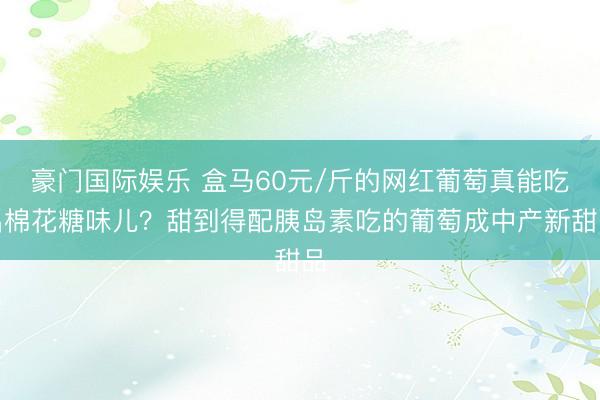 豪门国际娱乐 盒马60元/斤的网红葡萄真能吃出棉花糖味儿？甜到得配胰岛素吃的葡萄成中产新甜品