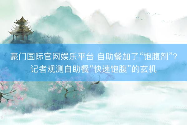 豪门国际官网娱乐平台 自助餐加了“饱腹剂”?记者观测自助餐“快速饱腹”的玄机