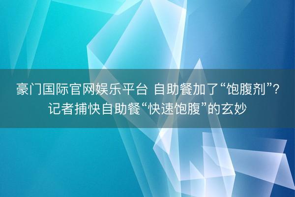 豪门国际官网娱乐平台 自助餐加了“饱腹剂”?记者捕快自助餐“快速饱腹”的玄妙