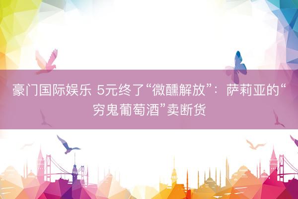 豪门国际娱乐 5元终了“微醺解放”:萨莉亚的“穷鬼葡萄酒”卖断货