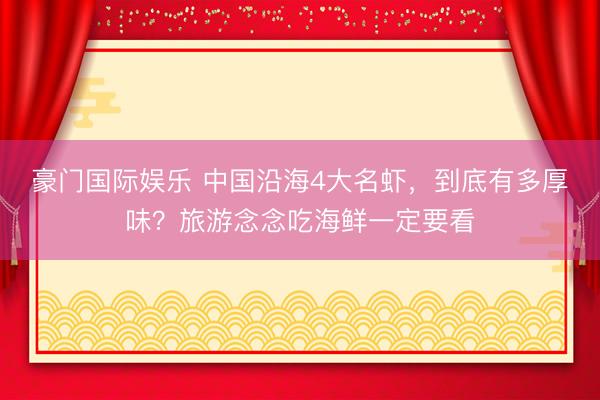豪门国际娱乐 中国沿海4大名虾,到底有多厚味?旅游念念吃海鲜一定要看